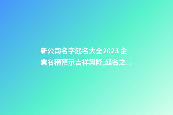新公司名字起名大全2023 企業名稱預示吉祥興隆,起名之家-第1張-公司起名-玄機派